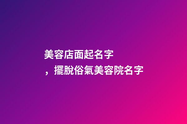 美容店面起名字，擺脫俗氣美容院名字
